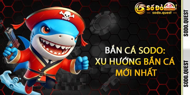 Bắn Cá Sodo - Bắn phá đại dương, quét sạch kho báu thắng cực đã 2 Bắn Cá Sodo: Xu Hướng Bắn Cá Mới Nhất